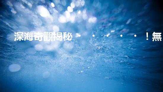 深海奇觀揭秘！無纜水下深潛機(jī)器人探索神秘海底世界，究竟隱藏著什么驚人發(fā)現(xiàn)？